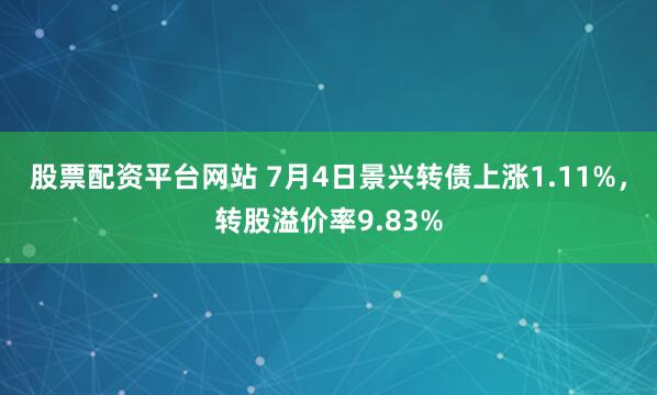 股票配资平台网站 7月4日景兴转债上涨1.11%，转股溢价率9.83%