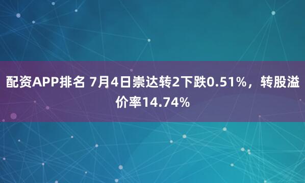 配资APP排名 7月4日崇达转2下跌0.51%，转股溢价率14.74%