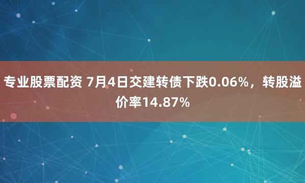 专业股票配资 7月4日交建转债下跌0.06%，转股溢价率14.87%