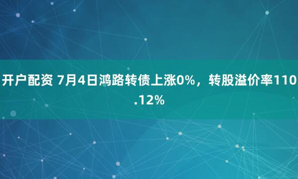 开户配资 7月4日鸿路转债上涨0%，转股溢价率110.12%