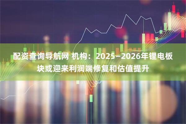 配资查询导航网 机构：2025—2026年锂电板块或迎来利润端修复和估值提升
