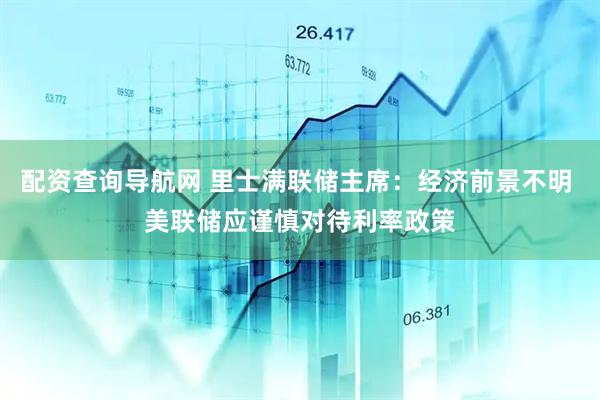配资查询导航网 里士满联储主席：经济前景不明 美联储应谨慎对待利率政策