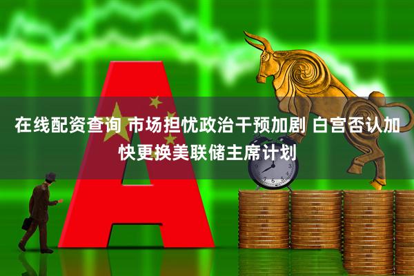 在线配资查询 市场担忧政治干预加剧 白宫否认加快更换美联储主席计划