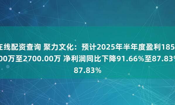 在线配资查询 聚力文化：预计2025年半年度盈利1850.00万至2700.00万 净利润同比下降91.66%至87.83%