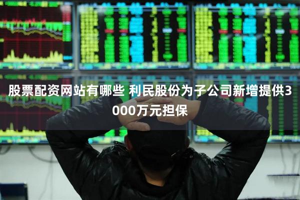 股票配资网站有哪些 利民股份为子公司新增提供3000万元担保