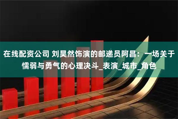 在线配资公司 刘昊然饰演的邮递员阿昌：一场关于懦弱与勇气的心理决斗_表演_城市_角色