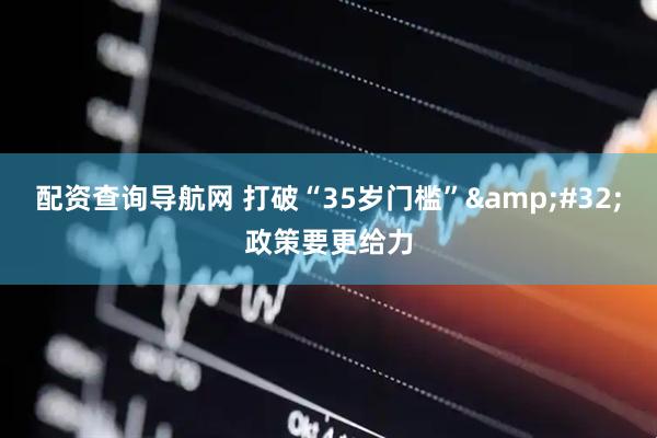 配资查询导航网 打破“35岁门槛”&#32;政策要更给力