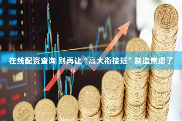 在线配资查询 别再让“高大衔接班”制造焦虑了