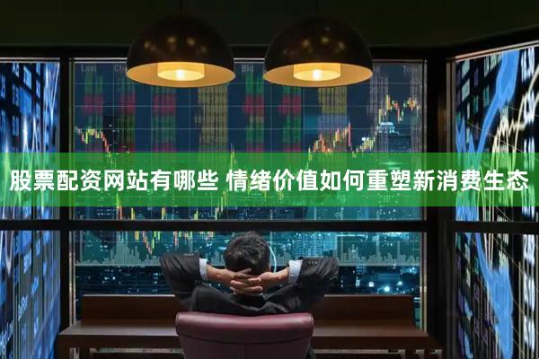 股票配资网站有哪些 情绪价值如何重塑新消费生态