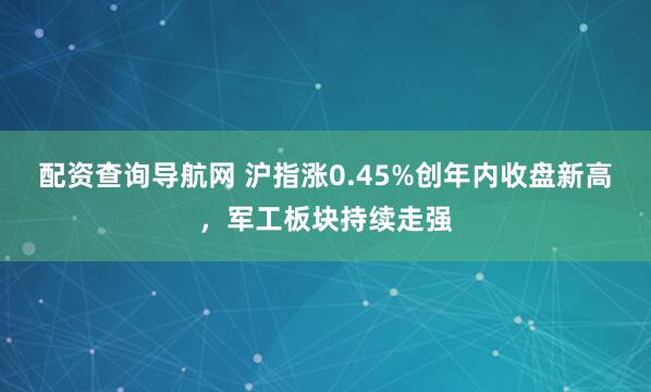 配资查询导航网 沪指涨0.45%创年内收盘新高，军工板块持续走强