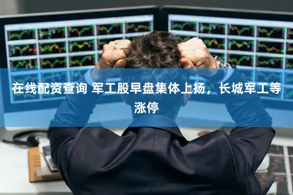 在线配资查询 军工股早盘集体上扬，长城军工等涨停