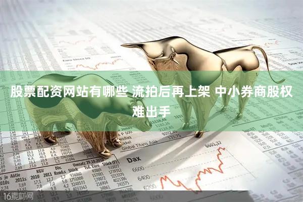 股票配资网站有哪些 流拍后再上架 中小券商股权难出手