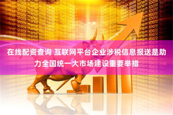 在线配资查询 互联网平台企业涉税信息报送是助力全国统一大市场建设重要举措