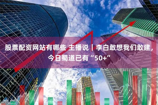 股票配资网站有哪些 主播说｜李白敢想我们敢建，今日蜀道已有“50+”