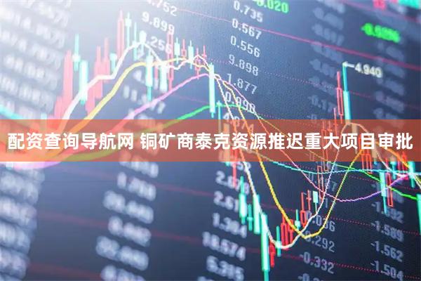 配资查询导航网 铜矿商泰克资源推迟重大项目审批