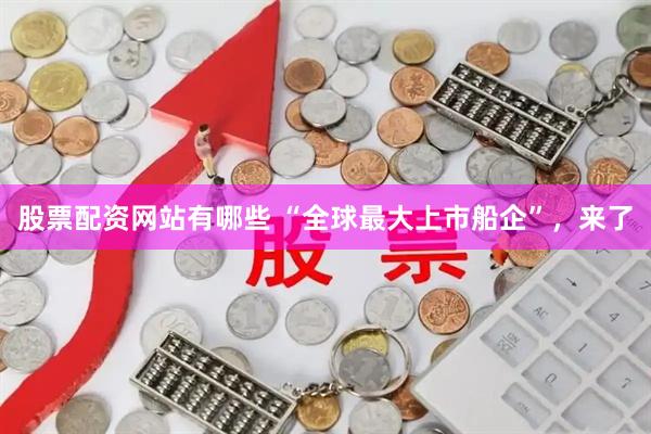 股票配资网站有哪些 “全球最大上市船企”，来了