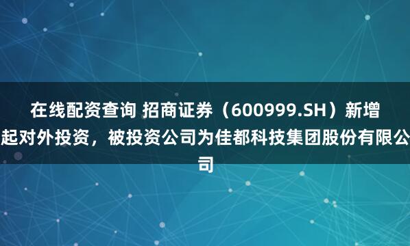 在线配资查询 招商证券（600999.SH）新增一起对外投资，被投资公司为佳都科技集团股份有限公司