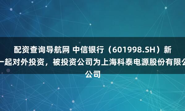 配资查询导航网 中信银行（601998.SH）新增一起对外投资，被投资公司为上海科泰电源股份有限公司