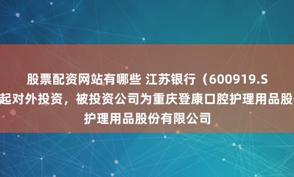 股票配资网站有哪些 江苏银行（600919.SH）新增一起对外投资，被投资公司为重庆登康口腔护理用品股份有限公司