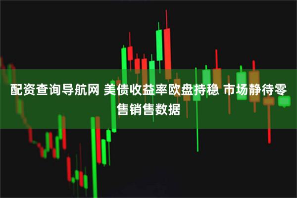 配资查询导航网 美债收益率欧盘持稳 市场静待零售销售数据