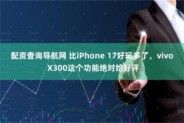 配资查询导航网 比iPhone 17好玩多了，vivo X300这个功能绝对给好评