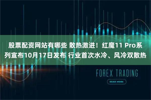 股票配资网站有哪些 散热激进！红魔11 Pro系列宣布10月17日发布 行业首次水冷、风冷双散热