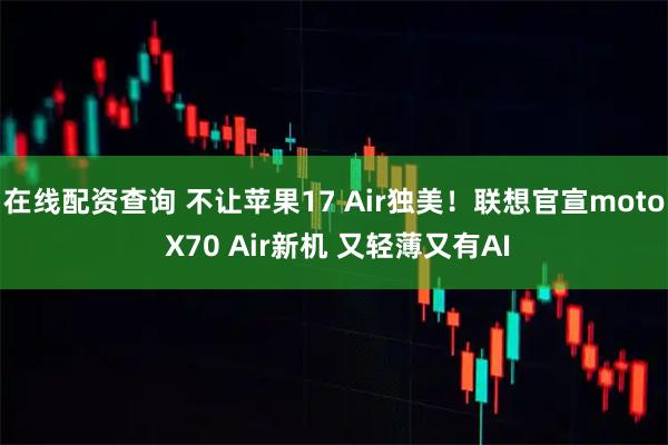 在线配资查询 不让苹果17 Air独美！联想官宣moto X70 Air新机 又轻薄又有AI