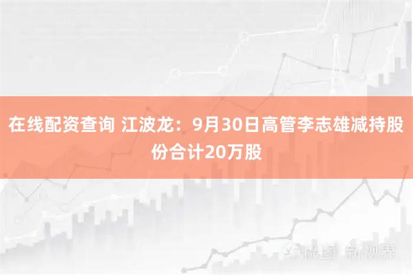 在线配资查询 江波龙：9月30日高管李志雄减持股份合计20万股