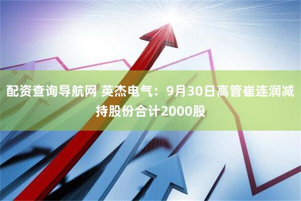 配资查询导航网 英杰电气：9月30日高管崔连润减持股份合计2000股