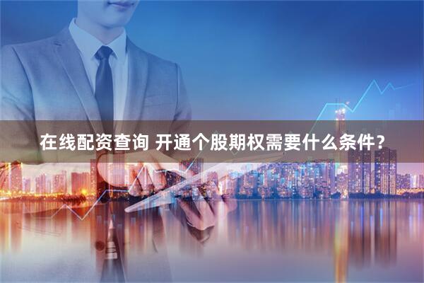 在线配资查询 开通个股期权需要什么条件？