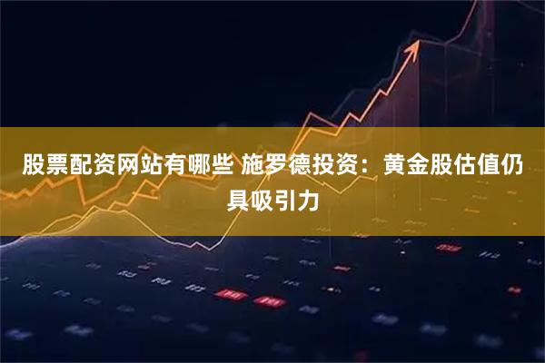 股票配资网站有哪些 施罗德投资：黄金股估值仍具吸引力