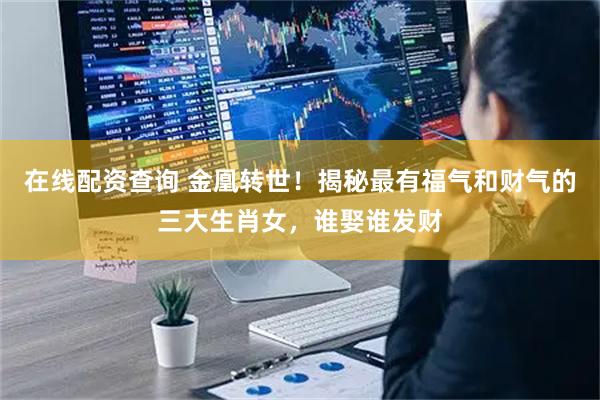 在线配资查询 金凰转世!揭秘最有福气和财气的三大生肖女,谁娶谁发财