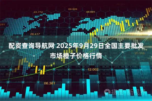 配资查询导航网 2025年9月29日全国主要批发市场橙子价格行情