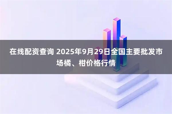 在线配资查询 2025年9月29日全国主要批发市场橘、柑价格行情