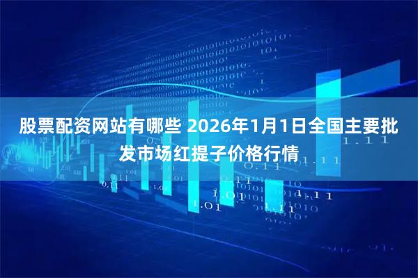 股票配资网站有哪些 2026年1月1日全国主要批发市场红提子价格行情