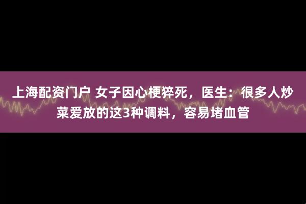上海配资门户 女子因心梗猝死，医生：很多人炒菜爱放的这3种调料，容易堵血管